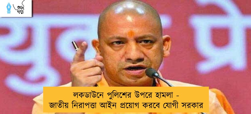 লকডাউনে পুলিশের উপরে হামলা - জাতীয় নিরাপত্তা আইন প্রয়োগ করবে যোগী সরকার