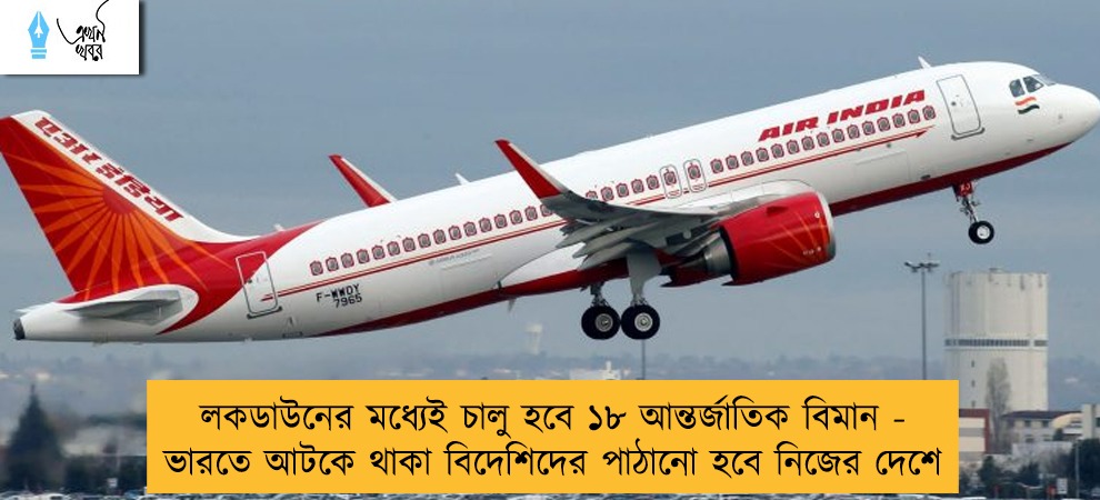 লকডাউনের মধ্যেই চালু হবে ১৮ আন্তর্জাতিক বিমান - ভারতে আটকে থাকা বিদেশিদের পাঠানো হবে নিজের দেশে