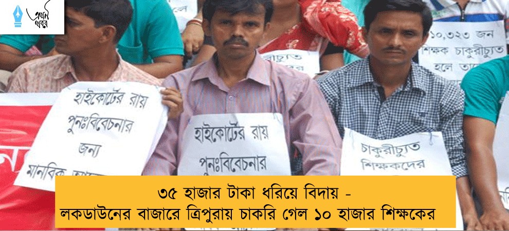 ৩৫ হাজার টাকা ধরিয়ে বিদায় - লকডাউনের বাজারে ত্রিপুরায় চাকরি গেল ১০ হাজার শিক্ষকের