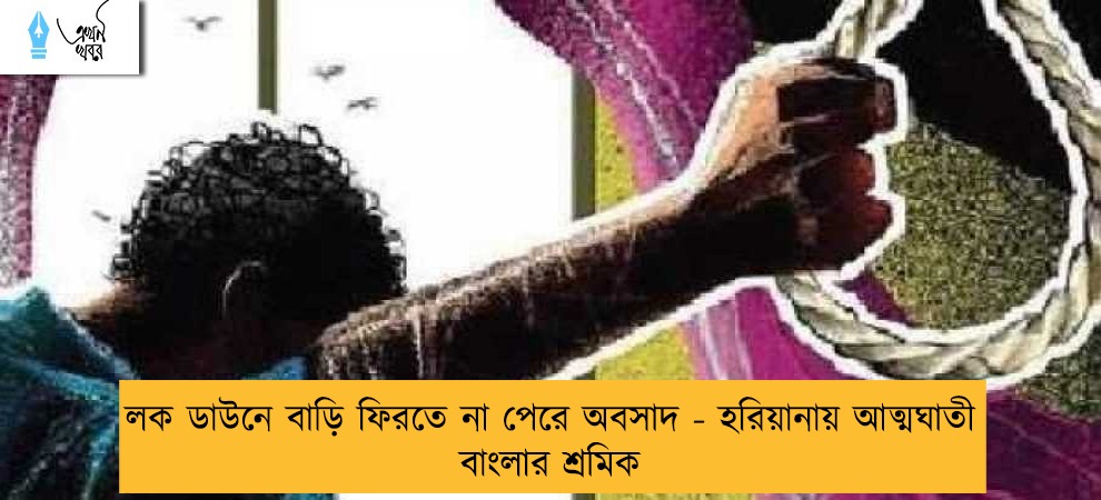 লক ডাউনে বাড়ি ফিরতে না পেরে অবসাদ - হরিয়ানায় আত্মঘাতী বাংলার শ্রমিক