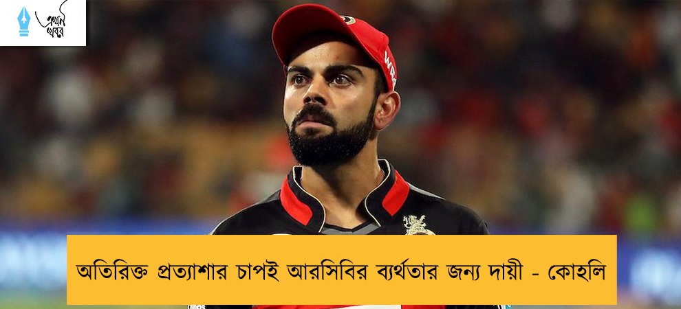 অতিরিক্ত প্রত্যাশার চাপই আরসিবির ব্যর্থতার জন্য দায়ী - কোহলি