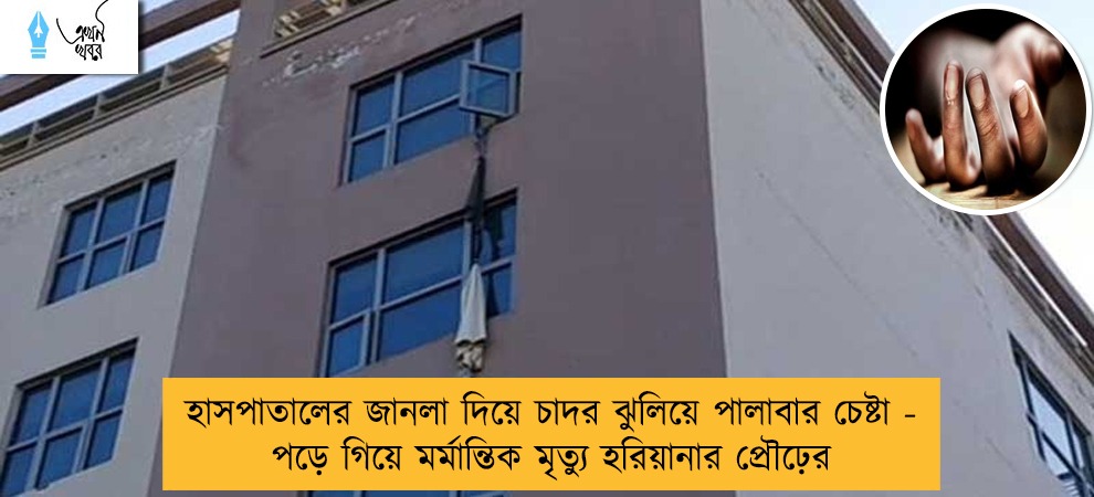 হাসপাতালের জানলা দিয়ে চাদর ঝুলিয়ে পালাবার চেষ্টা - পড়ে গিয়ে মর্মান্তিক মৃত্যু হরিয়ানার প্রৌঢ়ের