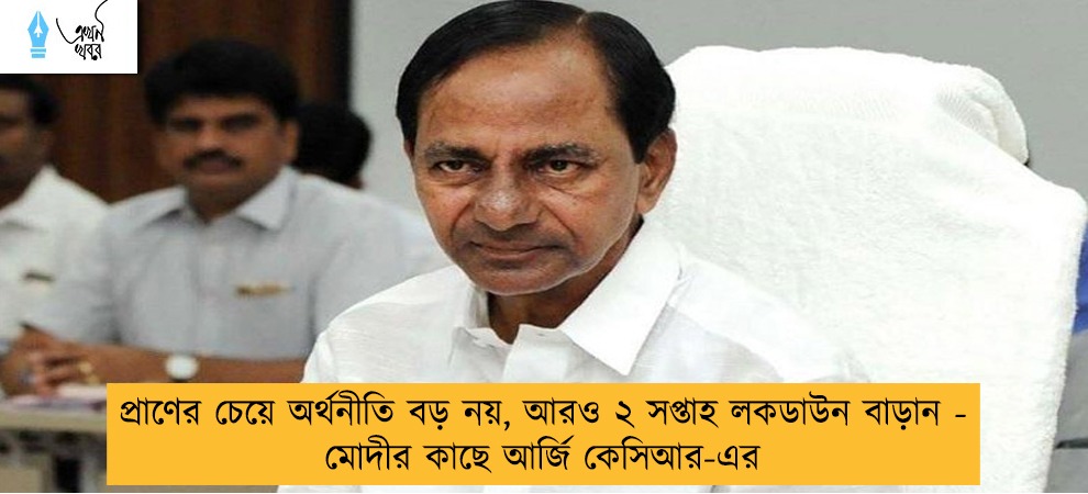 প্রাণের চেয়ে অর্থনীতি বড় নয়, আরও ২ সপ্তাহ লকডাউন বাড়ান - মোদীর কাছে আর্জি কেসিআর-এর