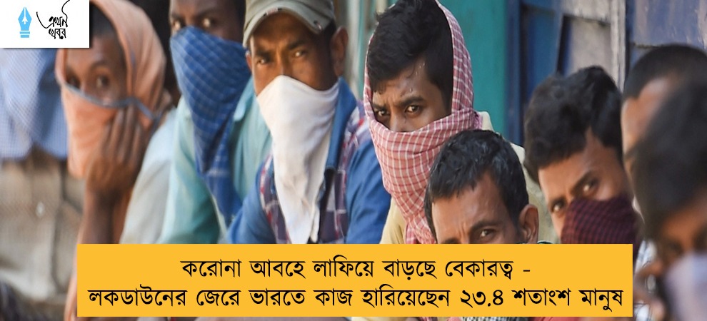 করোনা আবহে লাফিয়ে বাড়ছে বেকারত্ব - লকডাউনের জেরে ভারতে কাজ হারিয়েছেন ২৩.৪ শতাংশ মানুষ