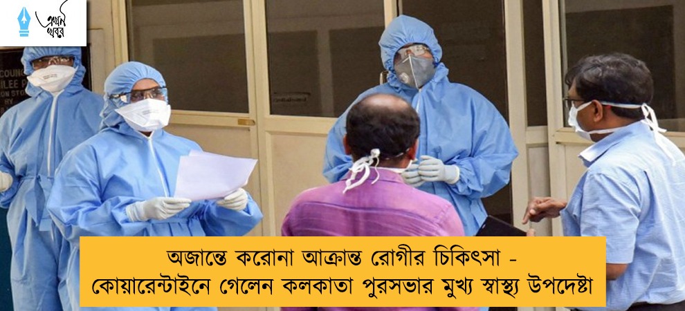 অজান্তে করোনা আক্রান্ত রোগীর চিকিৎসা - কোয়ারেন্টাইনে গেলেন কলকাতা পুরসভার মুখ্য স্বাস্থ্য উপদেষ্টা
