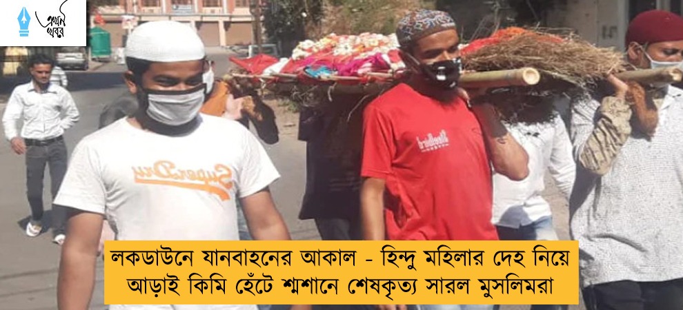 লকডাউনে যানবাহনের আকাল - হিন্দু মহিলার দেহ নিয়ে আড়াই কিমি হেঁটে শ্মশানে শেষকৃত্য সারল মুসলিমরা