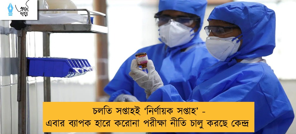 চলতি সপ্তাহই ‘‌নির্ণায়ক সপ্তাহ’ -‌ এবার ব্যাপক হারে করোনা পরীক্ষা নীতি চালু করছে কেন্দ্র