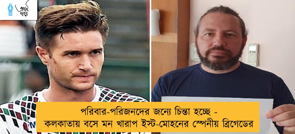 পরিবার-পরিজনদের জন্যে চিন্তা হচ্ছে - কলকাতায় বসে মন খারাপ ইস্ট-মোহনের স্পেনীয় ব্রিগেডের