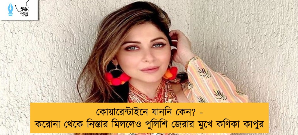 কোয়ারেন্টাইনে যাননি কেন? - করোনা থেকে নিস্তার মিললেও পুলিশি জেরার মুখে কণিকা কাপুর