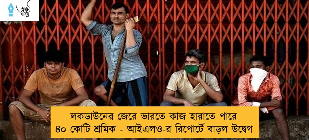 লকডাউনের জেরে ভারতে কাজ হারাতে পারে ৪০ কোটি শ্রমিক - আইএলও-র রিপোর্টে বাড়ল উদ্বেগ