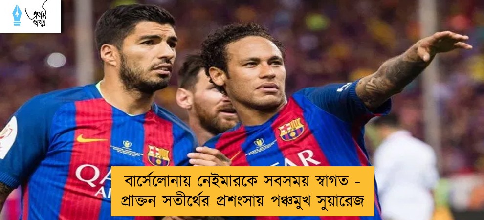 বার্সেলোনায় নেইমারকে সবসময় স্বাগত - প্রাক্তন সতীর্থের প্রশংসায় পঞ্চমুখ সুয়ারেজ