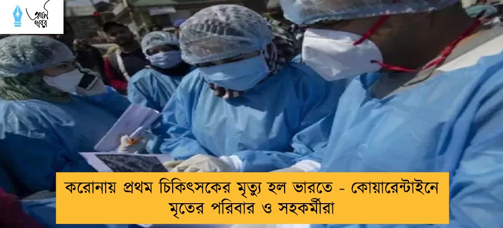 করোনায় প্রথম চিকিৎসকের মৃত্যু হল ভারতে - কোয়ারেন্টাইনে মৃতের পরিবার ও সহকর্মীরা
