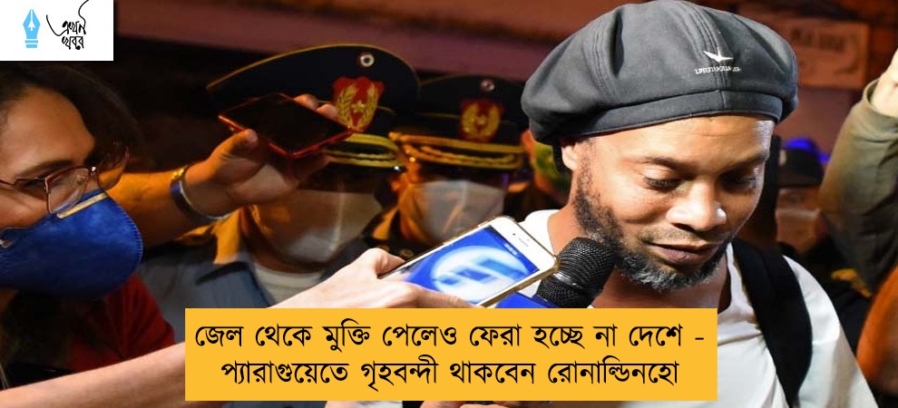 জেল থেকে মুক্তি পেলেও ফেরা হচ্ছে না দেশে - প্যারাগুয়েতে গৃহবন্দী থাকবেন রোনাল্ডিনহো