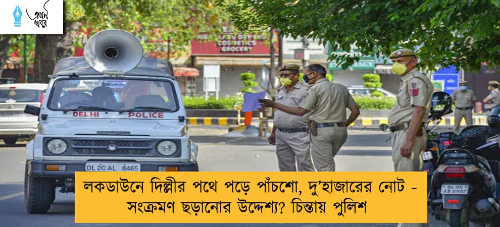লকডাউনে দিল্লীর পথে পড়ে পাঁচশো, দু’হাজারের নোট - সংক্রমণ ছড়ানোর উদ্দেশ্য? চিন্তায় পুলিশ