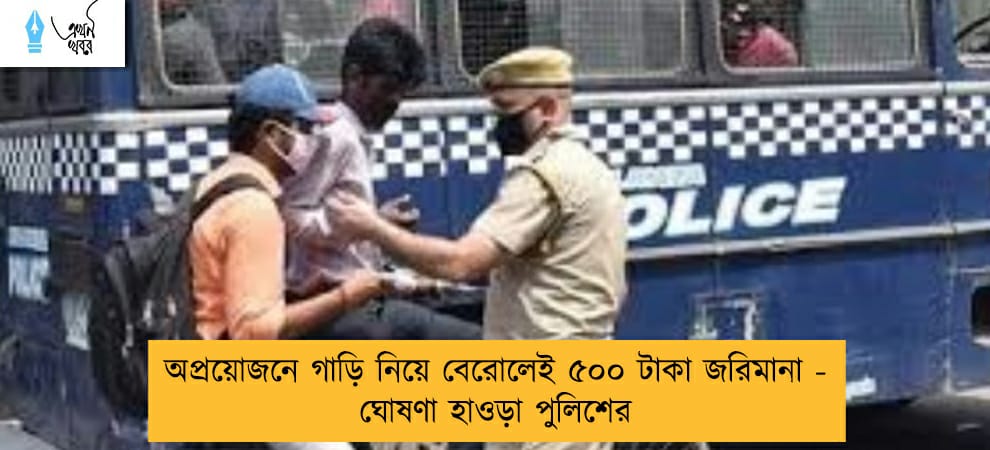 অপ্রয়োজনে গাড়ি নিয়ে বেরোলেই ৫০০ টাকা জরিমানা - ঘোষণা হাওড়া পুলিশের