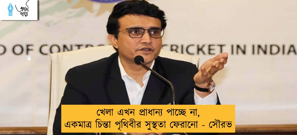 খেলা এখন প্রাধান্য পাচ্ছে না, একমাত্র চিন্তা পৃথিবীর সুস্থতা ফেরানো - সৌরভ