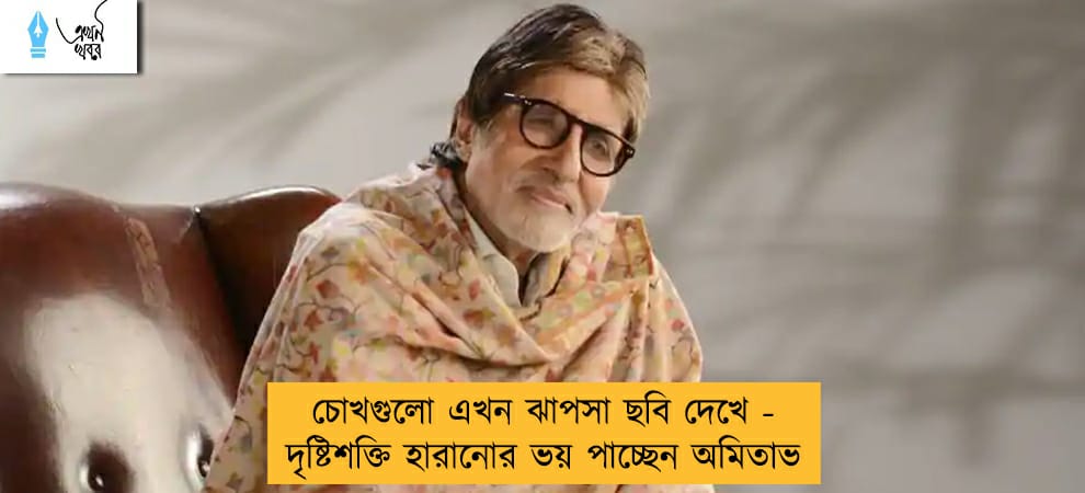চোখগুলো এখন ঝাপসা ছবি দেখে - দৃষ্টিশক্তি হারানোর ভয় পাচ্ছেন অমিতাভ