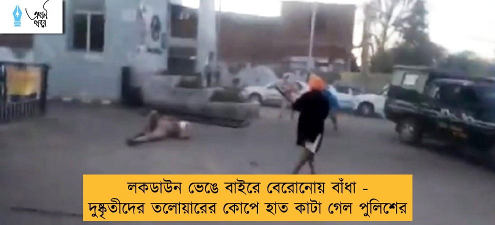 লকডাউন ভেঙে বাইরে বেরোনোয় বাঁধা - দুষ্কৃতীদের তলোয়ারের কোপে হাত কাটা গেল পুলিশের