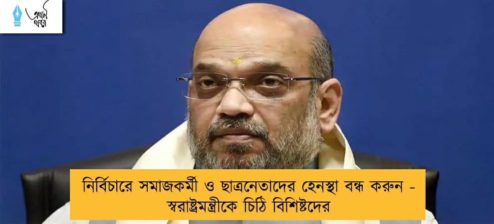 নির্বিচারে সমাজকর্মী ও ছাত্রনেতাদের হেনস্থা বন্ধ করুন - স্বরাষ্ট্রমন্ত্রীকে চিঠি বিশিষ্টদের