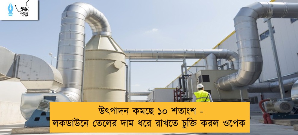 উৎপাদন কমছে ১০ শতাংশ - লকডাউনে তেলের দাম ধরে রাখতে চুক্তি করল ওপেক