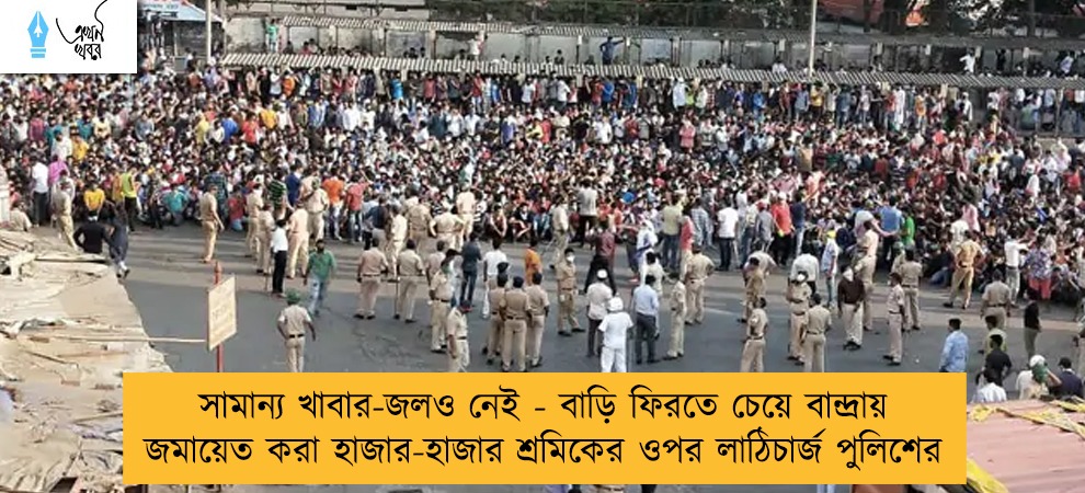 সামান্য খাবার-জলও নেই - বাড়ি ফিরতে চেয়ে বান্দ্রায় জমায়েত করা হাজার-হাজার শ্রমিকের ওপর লাঠিচার্জ পুলিশের