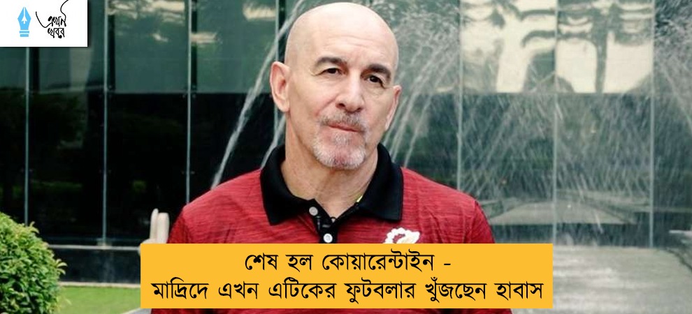 শেষ হল কোয়ারেন্টাইন - মাদ্রিদে এখন এটিকের ফুটবলার খুঁজছেন হাবাস