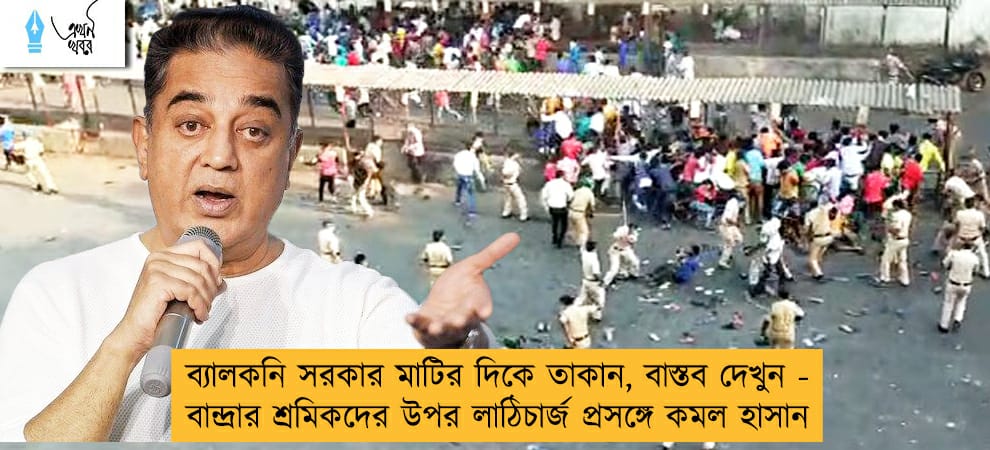 ব্যালকনি সরকার মাটির দিকে তাকান, বাস্তব দেখুন - বান্দ্রার শ্রমিকদের উপর লাঠিচার্জ প্রসঙ্গে কমল হাসান
