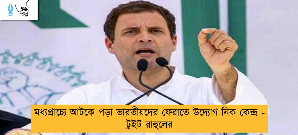 মধ্যপ্রাচ্যে আটকে পড়া ভারতীয়দের ফেরাতে উদ্যোগ  নিক কেন্দ্র - টুইট রাহুলের