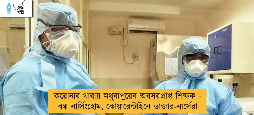 করোনার থাবায় মথুরাপুরের অবসরপ্রাপ্ত শিক্ষক - বন্ধ নার্সিংহোম, কোয়ারেন্টাইনে ডাক্তার-নার্সেরা
