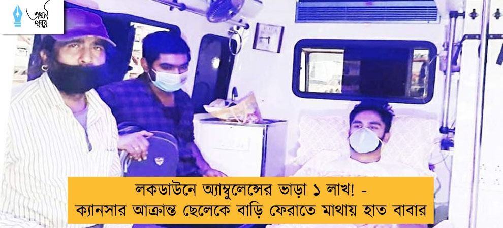 লকডাউনে অ্যাম্বুলেন্সের ভাড়া ১ লাখ! - ক্যানসার আক্রান্ত ছেলেকে বাড়ি ফেরাতে মাথায় হাত বাবার