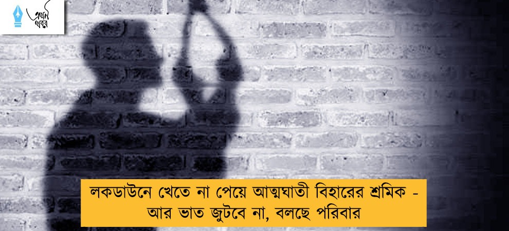 লকডাউনে খেতে না পেয়ে আত্মঘাতী বিহারের শ্রমিক - আর ভাত জুটবে না, বলছে পরিবার