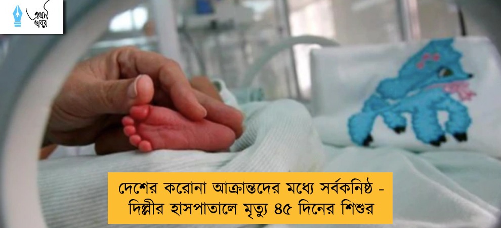 দেশের করোনা আক্রান্তদের মধ্যে সর্বকনিষ্ঠ - দিল্লীর হাসপাতালে মৃত্যু ৪৫ দিনের শিশুর