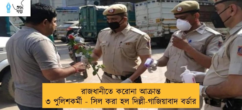 রাজধানীতে করোনা আক্রান্ত ৩ পুলিশকর্মী - সিল করা হল দিল্লী-গাজিয়াবাদ বর্ডার