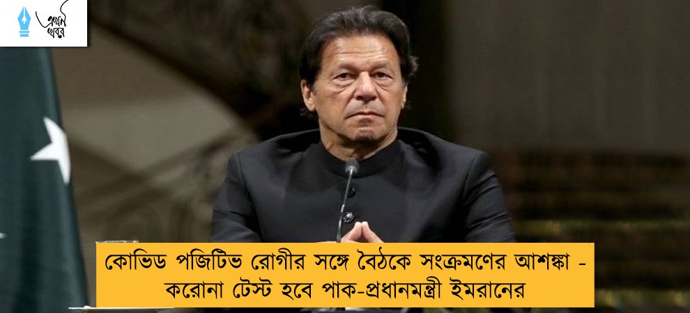 কোভিড পজিটিভ রোগীর সঙ্গে বৈঠকে সংক্রমণের আশঙ্কা - করোনা টেস্ট হবে পাক-প্রধানমন্ত্রী ইমরানের