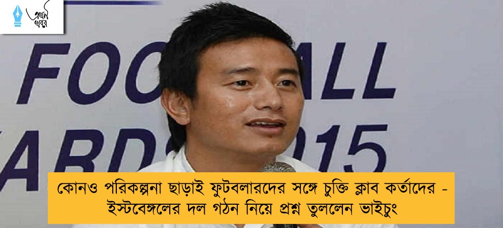কোনও পরিকল্পনা ছাড়াই ফুটবলারদের সঙ্গে চুক্তি ক্লাব কর্তাদের - ইস্টবেঙ্গলের দল গঠন নিয়ে প্রশ্ন তুললেন ভাইচুং