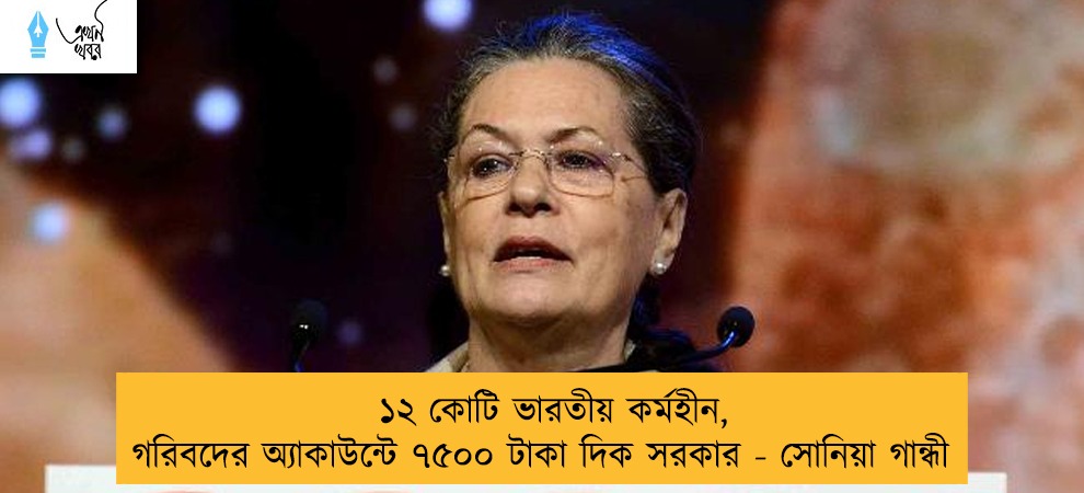 ১২ কোটি ভারতীয় কর্মহীন, গরিবদের অ্যাকাউন্টে ৭৫০০ টাকা দিক সরকার - সোনিয়া গান্ধী