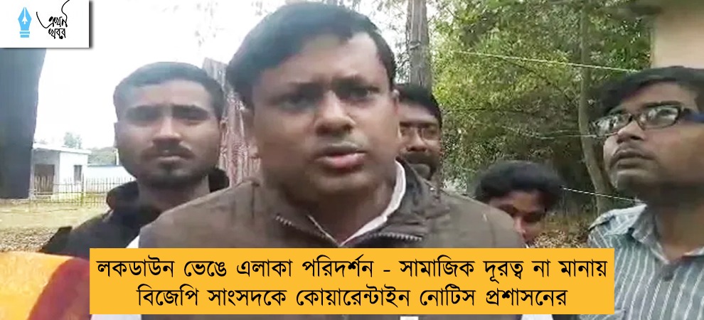 লকডাউন ভেঙে এলাকা পরিদর্শন - সামাজিক দূরত্ব না মানায় বিজেপি সাংসদকে কোয়ারেন্টাইন নোটিস প্রশাসনের
