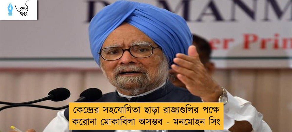 কেন্দ্রের সহযোগিতা ছাড়া রাজ্যগুলির পক্ষে করোনা মোকাবিলা অসম্ভব - মনমোহন সিং