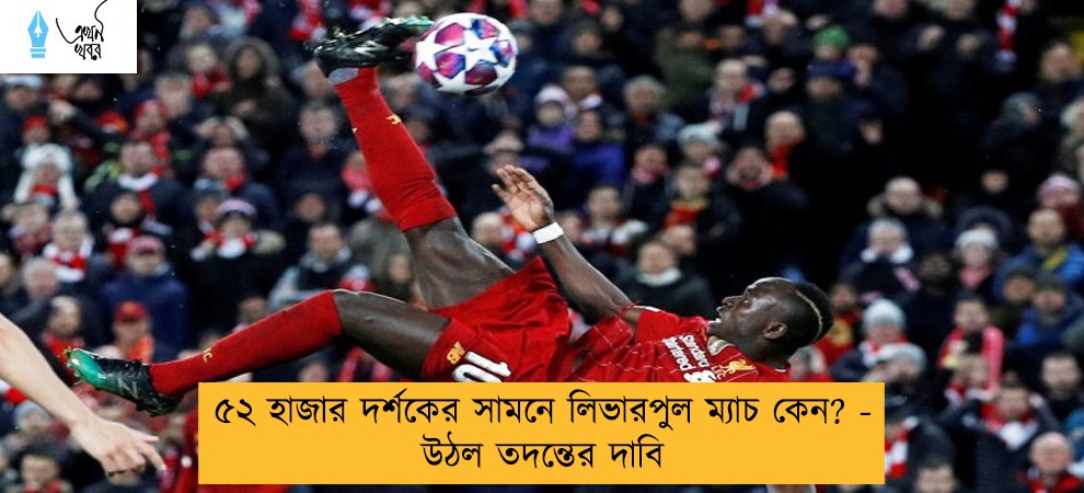 ৫২ হাজার দর্শকের সামনে লিভারপুল ম্যাচ কেন? - উঠল তদন্তের দাবি
