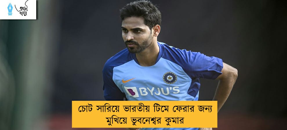 চোট সারিয়ে ভারতীয় টিমে ফেরার জন্য মুখিয়ে ভুবনেশ্বর কুমার