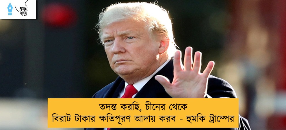 তদন্ত করছি, চীনের থেকে বিরাট টাকার ক্ষতিপূরণ আদায় করব - হুমকি ট্রাম্পের