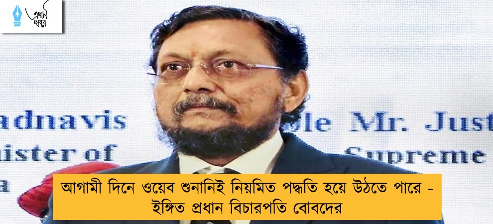 আগামী দিনে ওয়েব শুনানিই নিয়মিত পদ্ধতি হয়ে উঠতে পারে - ইঙ্গিত প্রধান বিচারপতি বোবদের