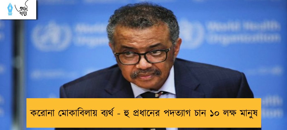 করোনা মোকাবিলায় ব্যর্থ - হু প্রধানের পদত্যাগ চান ১০ লক্ষ মানুষ