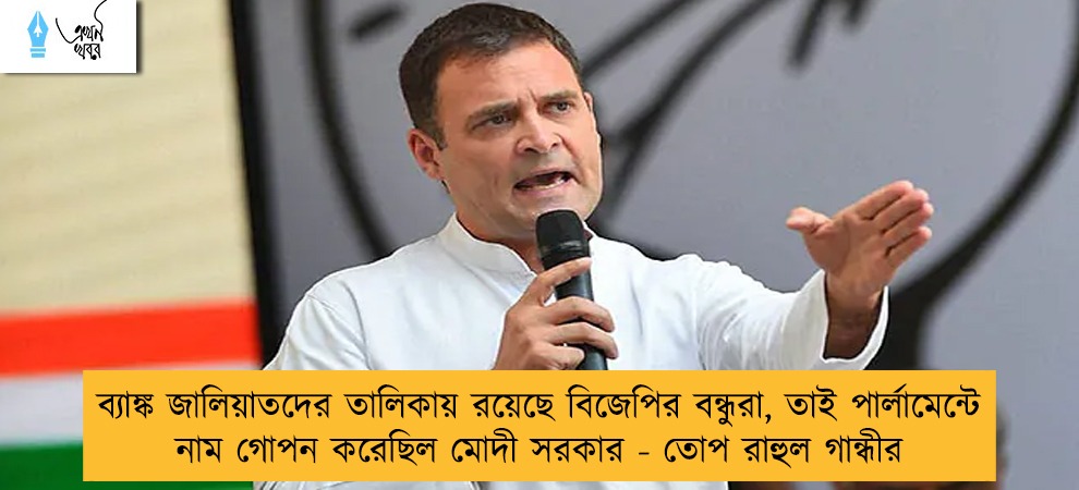 ব্যাঙ্ক জালিয়াতদের তালিকায় রয়েছে বিজেপির বন্ধুরা, তাই পার্লামেন্টে নাম গোপন করেছিল মোদী সরকার - তোপ রাহুল গান্ধীর