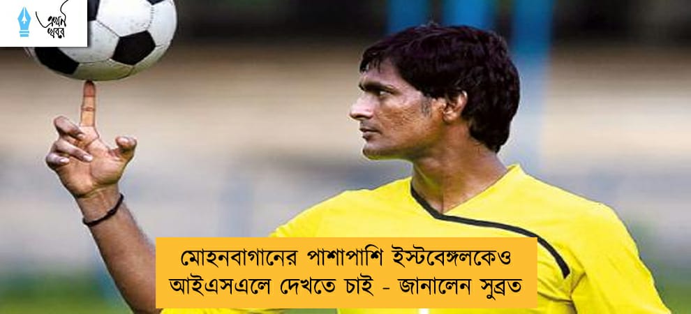 মোহনবাগানের পাশাপাশি ইস্টবেঙ্গলকেও আইএসএলে দেখতে চাই - জানালেন সুব্রত