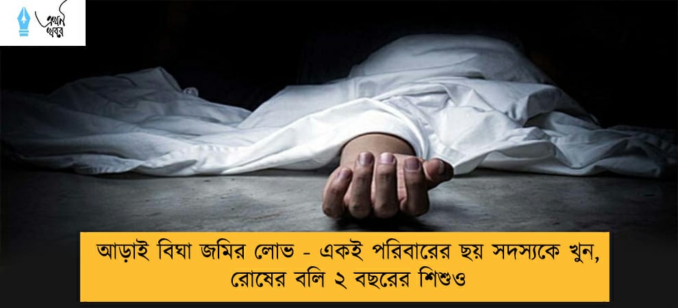 আড়াই বিঘা জমির লোভ - একই পরিবারের ছয় সদস্যকে খুন, রোষের বলি ২ বছরের শিশুও