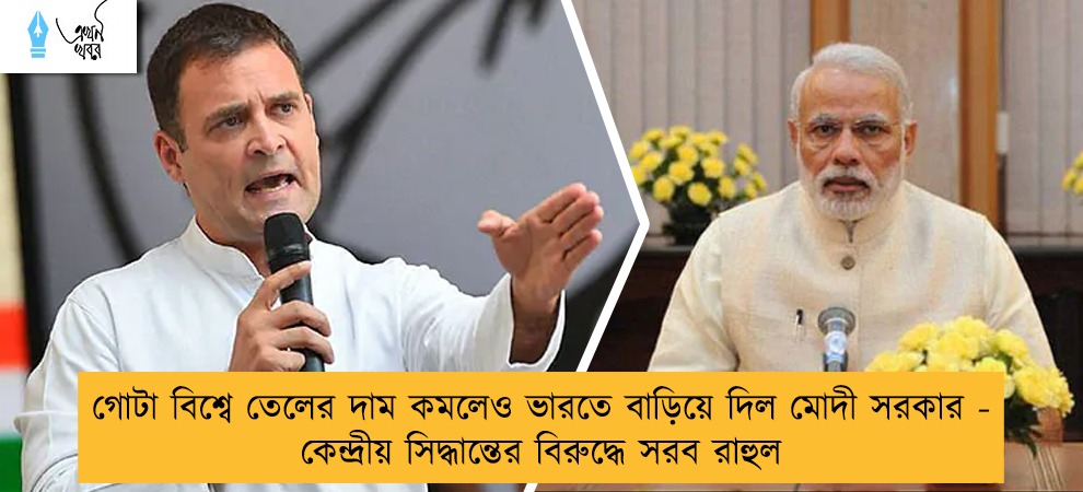 গোটা বিশ্বে তেলের দাম কমলেও ভারতে বাড়িয়ে দিল মোদী সরকার - কেন্দ্রীয় সিদ্ধান্তের বিরুদ্ধে সরব রাহুল