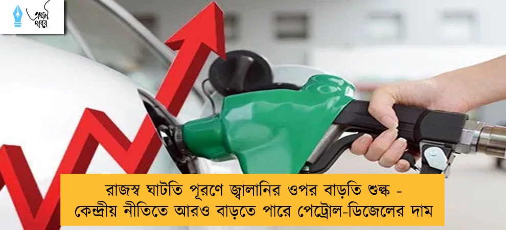রাজস্ব ঘাটতি পূরণে জ্বালানির ওপর বাড়তি শুল্ক - কেন্দ্রীয় নীতিতে আরও বাড়তে পারে পেট্রোল-ডিজেলের দাম