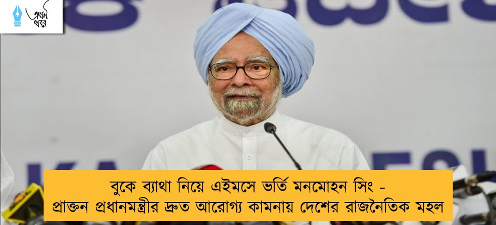 বুকে ব্যাথা নিয়ে এইমসে ভর্তি মনমোহন সিং - প্রাক্তন প্রধানমন্ত্রীর দ্রুত আরোগ্য কামনায় দেশের রাজনৈতিক মহল