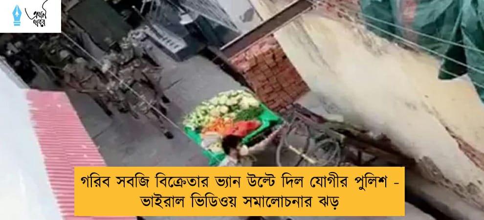 গরিব সবজি বিক্রেতার ভ্যান উল্টে দিল যোগীর পুলিশ - ভাইরাল ভিডিওয় সমালোচনার ঝড়